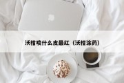 沃柑喷什么皮最红（沃柑涂药）