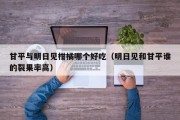 甘平与明日见柑橘哪个好吃（明日见和甘平谁的裂果率高）