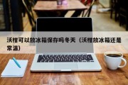 沃柑可以放冰箱保存吗冬天（沃柑放冰箱还是常温）