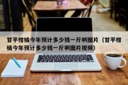 甘平柑橘今年预计多少钱一斤啊图片（甘平柑橘今年预计多少钱一斤啊图片视频）