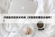 沃柑能存放多长时间（沃柑保存要放冰箱吗?）