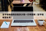 甘平柑橘收购价格多少钱一斤啊视频（甘平柑橘苗批发）