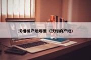 沃柑橘产地哪里（沃柑的产地）