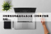 沃柑果怕冻吗最低可以多少度（沃柑果子怕霜冻吗）