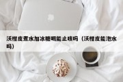 沃柑皮煮水加冰糖喝能止咳吗（沃柑皮能泡水吗）