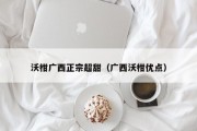 沃柑广西正宗超甜（广西沃柑优点）