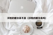 沃柑的糖分高不高（沃柑的糖分高吗）
