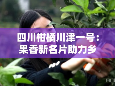 四川柑橘川津一号：果香新名片助力乡村振兴与助农增收