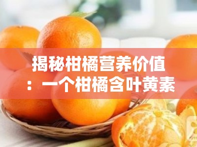 揭秘柑橘营养价值:一个柑橘含叶黄素多少克?专家解析含量奥秘
