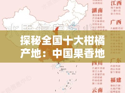 探秘全国十大柑橘产地：中国果香地图与产业版图解析