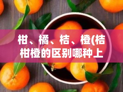 柑、橘、桔、橙(桔柑橙的区别哪种上火)
