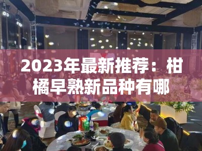 2023年最新推荐：柑橘早熟新品种有哪些？特性、栽培技术及市场前景解析