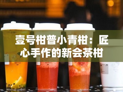 壹号柑普小青柑：匠心手作的新会茶柑臻品