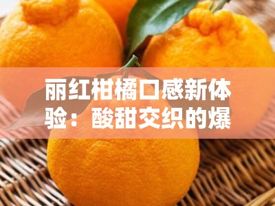 丽红柑橘口感新体验：酸甜交织的爆汁果肉唤醒秋冬鲜果盛宴