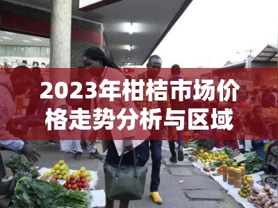 2023年柑桔市场价格走势分析与区域产销影响研究