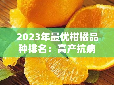 2023年最优柑橘品种排名：高产抗病果农首选十大产区推荐指南