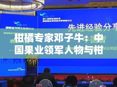 柑橘专家邓子牛：中国果业领军人物与柑橘技术创新之路解析