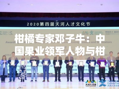 柑橘专家邓子牛：中国果业领军人物与柑橘技术创新之路解析