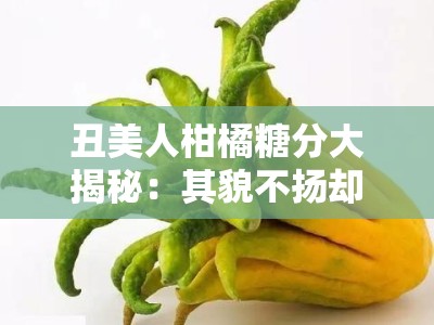 丑美人柑橘糖分大揭秘：其貌不扬却甜蜜爆表的味觉密码