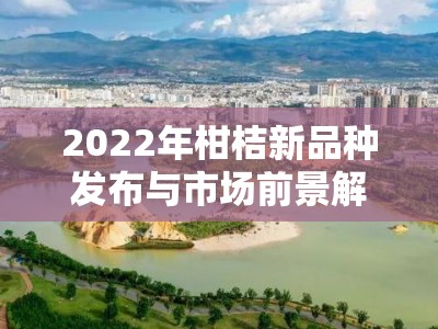 2022年柑桔新品种发布与市场前景解析