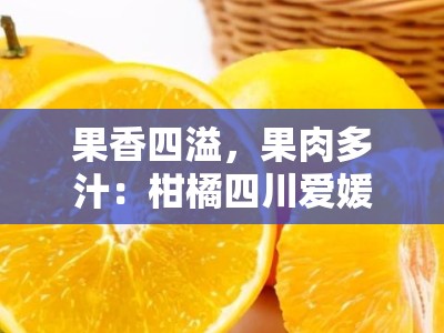 果香四溢，果肉多汁：柑橘四川爱媛橙的自然馈赠