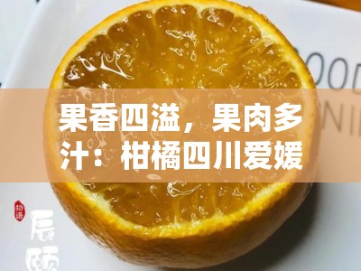 果香四溢，果肉多汁：柑橘四川爱媛橙的自然馈赠