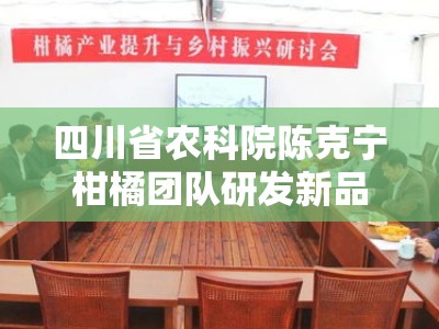 四川省农科院陈克宁柑橘团队研发新品种助力产业升级