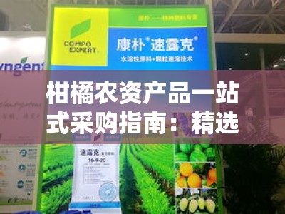 柑橘农资产品一站式采购指南：精选优质农资助丰收