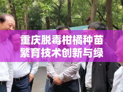重庆脱毒柑橘种苗繁育技术创新与绿色生态种植示范基地建设