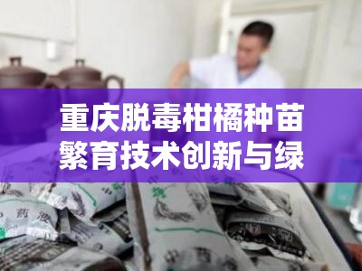重庆脱毒柑橘种苗繁育技术创新与绿色生态种植示范基地建设