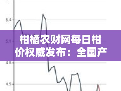 柑橘农财网每日柑价权威发布：全国产区行情速递与价格走势分析