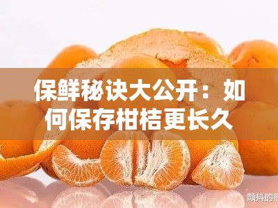 保鲜秘诀大公开：如何保存柑桔更长久且避免腐烂的7个实用技巧