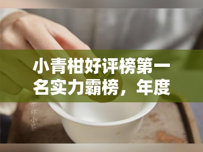 小青柑好评榜第一名实力霸榜，年度人气茶饮口碑之王