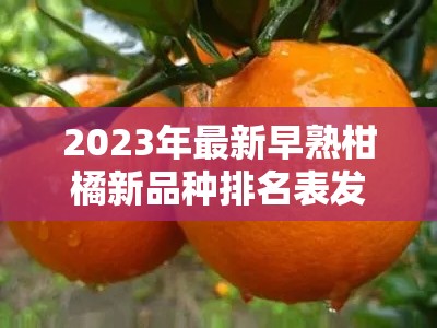 2023年最新早熟柑橘新品种排名表发布，果农必看的高产优质种植指南