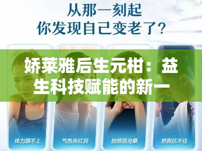 娇莱雅后生元柑：益生科技赋能的新一代美肌源动力
