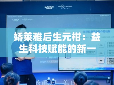 娇莱雅后生元柑：益生科技赋能的新一代美肌源动力
