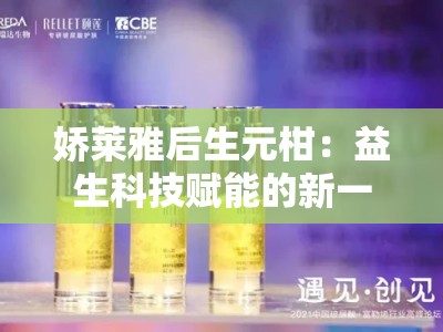 娇莱雅后生元柑：益生科技赋能的新一代美肌源动力