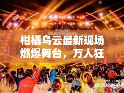 柑橘乌云最新现场燃爆舞台，万人狂欢夜震撼来袭！