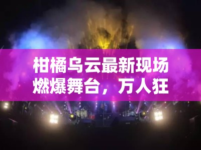 柑橘乌云最新现场燃爆舞台，万人狂欢夜震撼来袭！