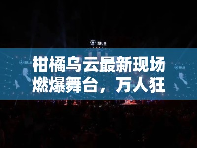 柑橘乌云最新现场燃爆舞台，万人狂欢夜震撼来袭！