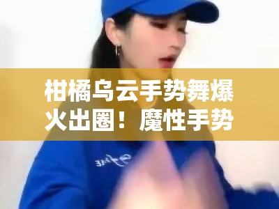 柑橘乌云手势舞爆火出圈！魔性手势挑战掀全民模仿狂潮