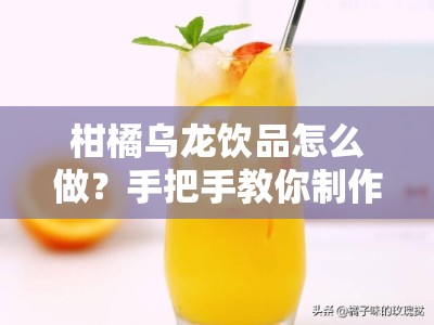 柑橘乌龙饮品怎么做？手把手教你制作清新解暑果茶教程