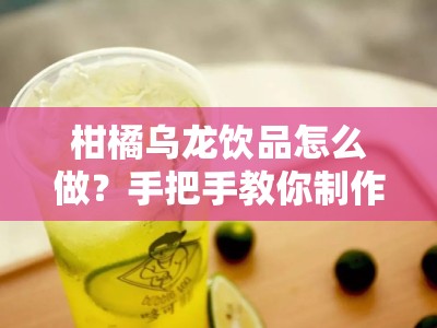 柑橘乌龙饮品怎么做？手把手教你制作清新解暑果茶教程