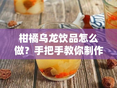 柑橘乌龙饮品怎么做？手把手教你制作清新解暑果茶教程