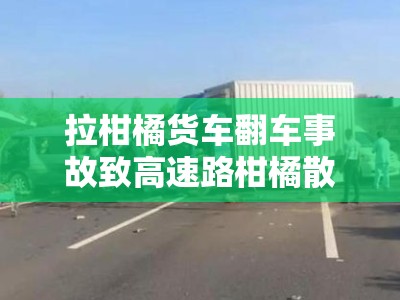 拉柑橘货车翻车事故致高速路柑橘散落，交通中断2小时