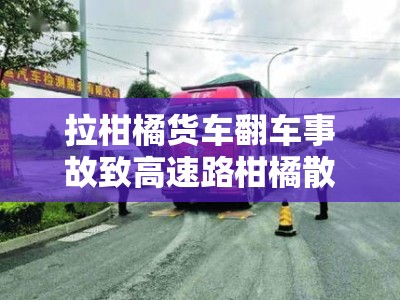 拉柑橘货车翻车事故致高速路柑橘散落，交通中断2小时