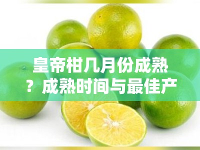 皇帝柑几月份成熟？成熟时间与最佳产地种植指南