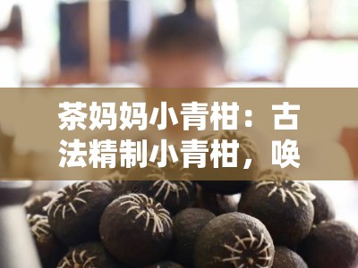 茶妈妈小青柑：古法精制小青柑，唤醒时光的醇香滋味