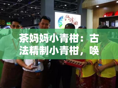 茶妈妈小青柑：古法精制小青柑，唤醒时光的醇香滋味