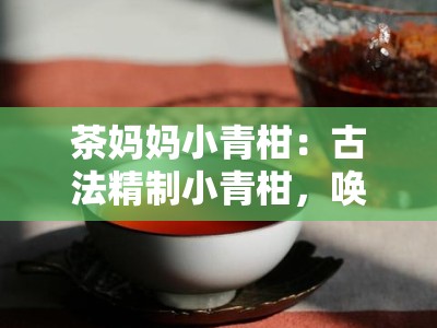 茶妈妈小青柑：古法精制小青柑，唤醒时光的醇香滋味